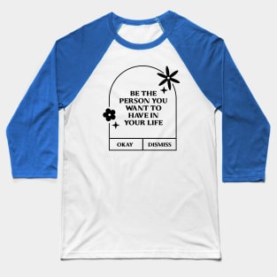 Be the person you want to have in your life. Baseball T-Shirt